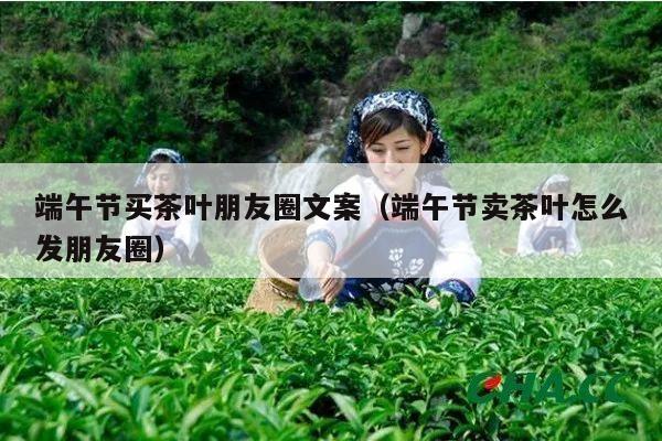 端午节买茶叶朋友圈文案（端午节卖茶叶怎么发朋友圈）