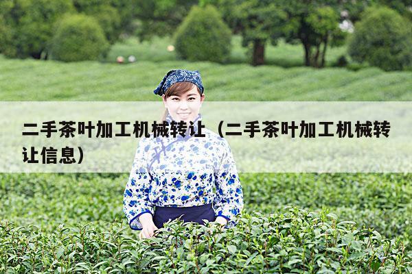 二手茶叶加工机械转让（二手茶叶加工机械转让信息）