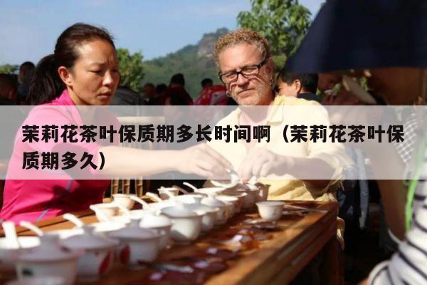 茉莉花茶叶保质期多长时间啊（茉莉花茶叶保质期多久）