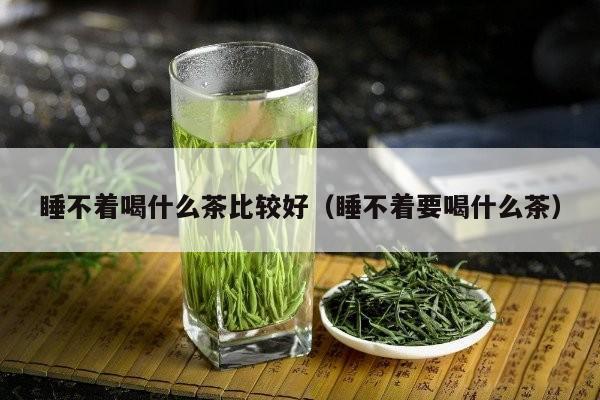 睡不着喝什么茶比较好（睡不着要喝什么茶）