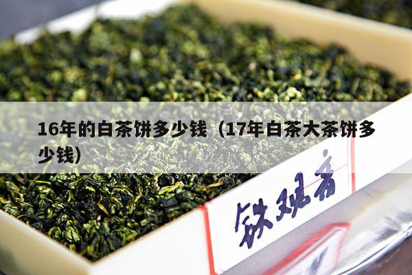 16年的白茶饼多少钱（17年白茶大茶饼多少钱）