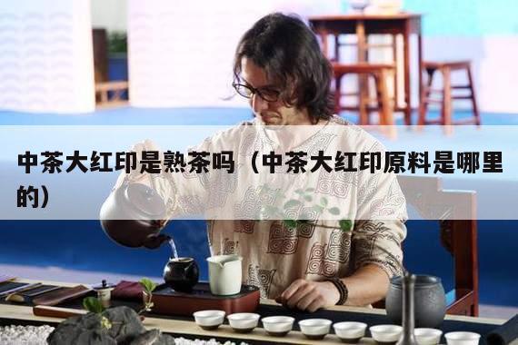 中茶大红印是熟茶吗（中茶大红印原料是哪里的）