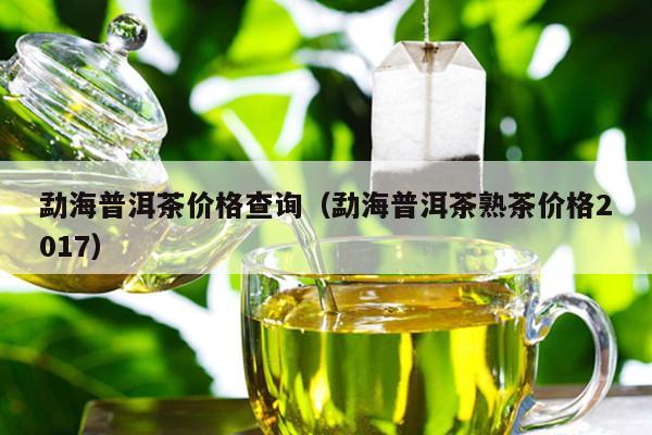 勐海普洱茶价格查询（勐海普洱茶熟茶价格2017）