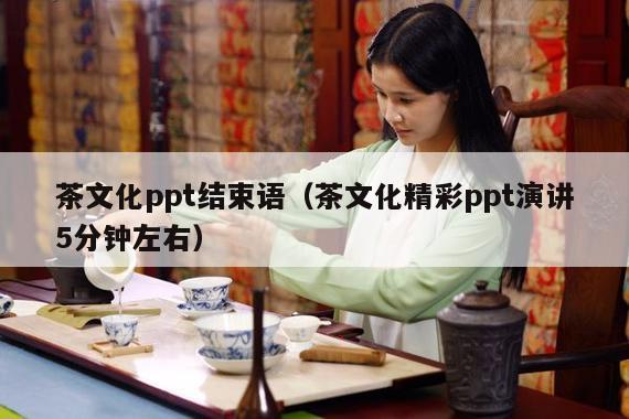 茶文化ppt结束语（茶文化精彩ppt演讲5分钟左右）