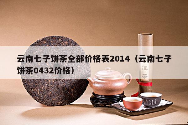 云南七子饼茶全部价格表2014（云南七子饼茶0432价格）