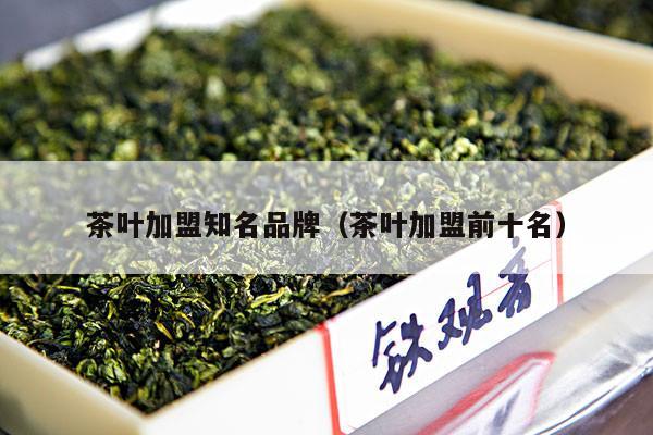 茶叶加盟知名品牌（茶叶加盟前十名）