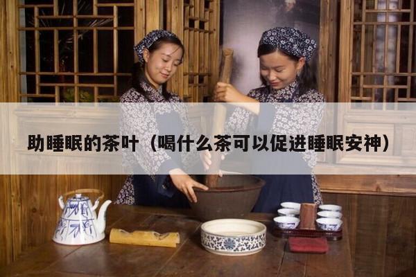 助睡眠的茶叶（喝什么茶可以促进睡眠安神）