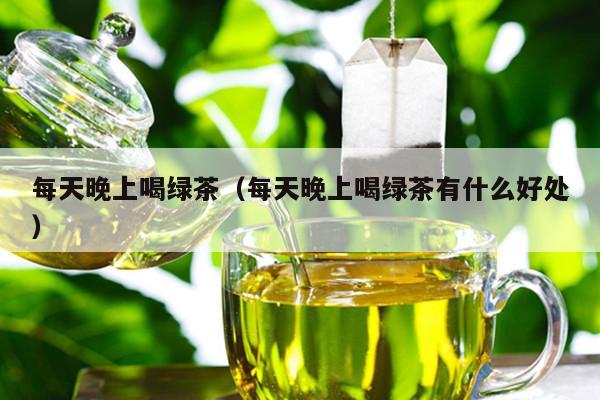 每天晚上喝绿茶（每天晚上喝绿茶有什么好处）