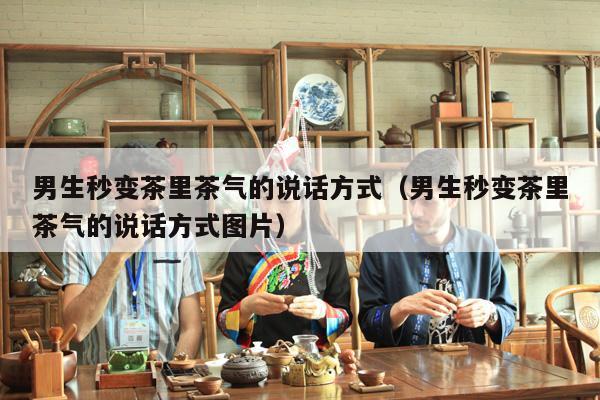 男生秒变茶里茶气的说话方式（男生秒变茶里茶气的说话方式图片）