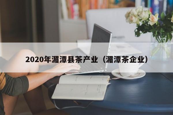 2020年湄潭县茶产业（湄潭茶企业）