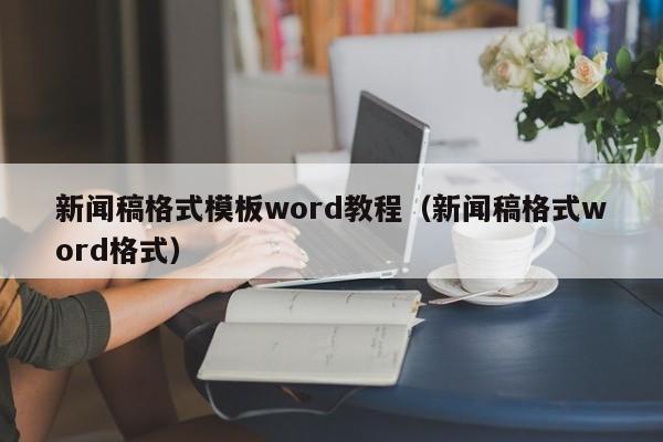 新闻稿格式模板word教程（新闻稿格式word格式）