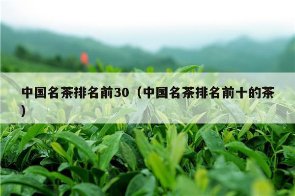 中国名茶排名前30（中国名茶排名前十的茶）