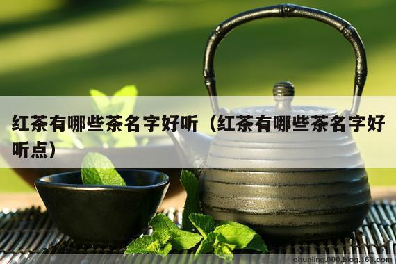 红茶有哪些茶名字好听（红茶有哪些茶名字好听点）