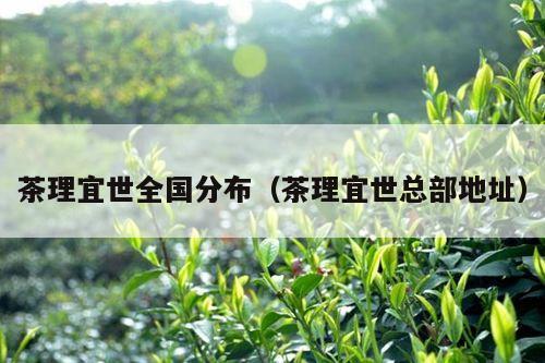 茶理宜世全国分布（茶理宜世总部地址）