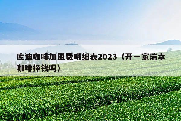 库迪咖啡加盟费明细表2023（开一家瑞幸咖啡挣钱吗）