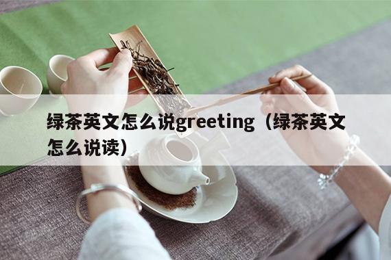 绿茶英文怎么说greeting（绿茶英文怎么说读）