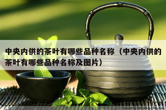 中央内供的茶叶有哪些品种名称（中央内供的茶叶有哪些品种名称及图片）