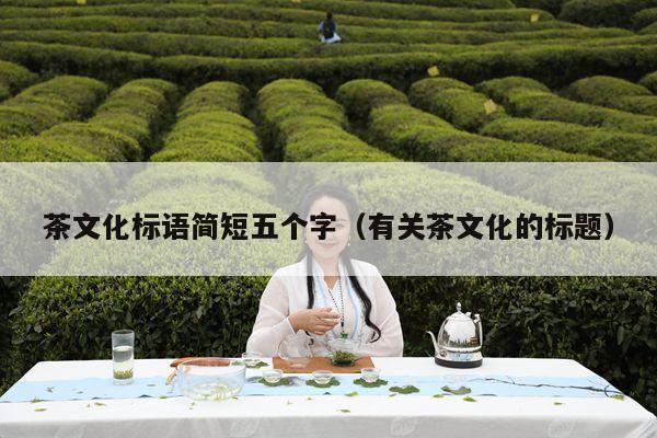 茶文化标语简短五个字（有关茶文化的标题）