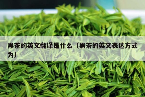 黑茶的英文翻译是什么（黑茶的英文表达方式为）