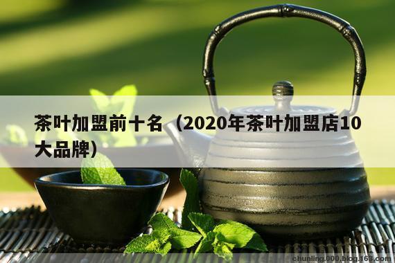 茶叶加盟前十名（2020年茶叶加盟店10大品牌）