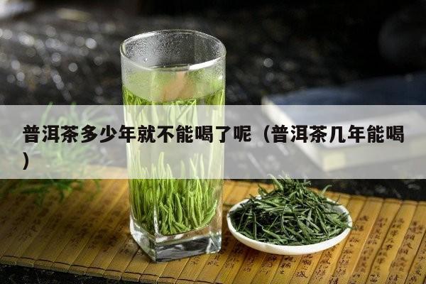 普洱茶多少年就不能喝了呢（普洱茶几年能喝）