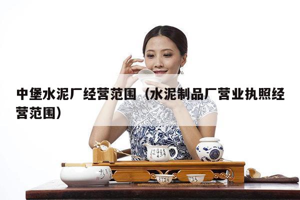 中堡水泥厂经营范围（水泥制品厂营业执照经营范围）