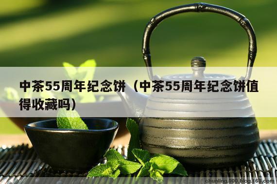 中茶55周年纪念饼（中茶55周年纪念饼值得收藏吗）