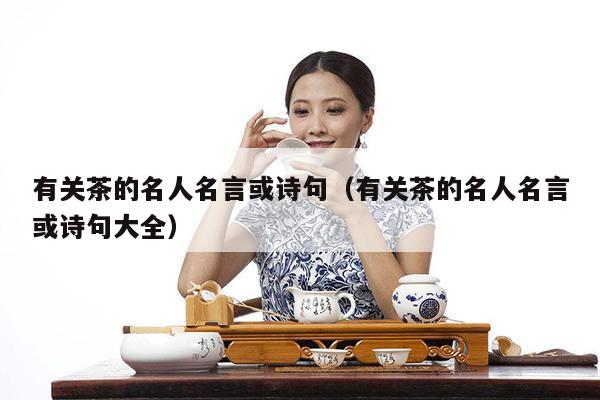 有关茶的名人名言或诗句（有关茶的名人名言或诗句大全）