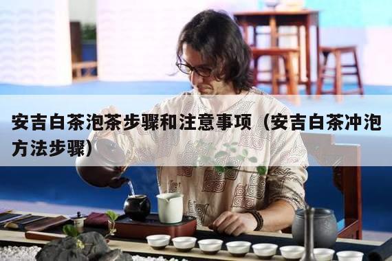 安吉白茶泡茶步骤和注意事项（安吉白茶冲泡方法步骤）