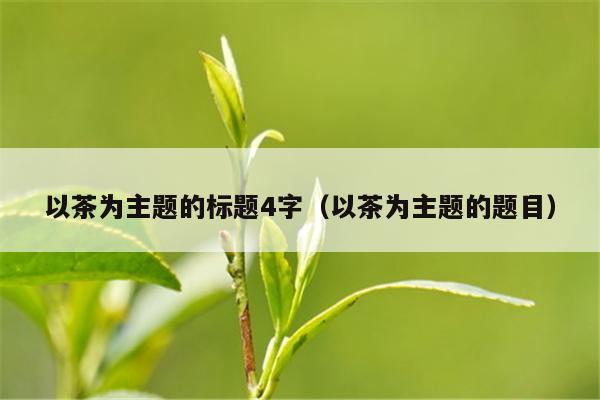 以茶为主题的标题4字（以茶为主题的题目）