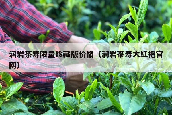 润岩茶寿限量珍藏版价格（润岩茶寿大红袍官网）