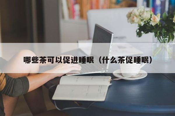 哪些茶可以促进睡眠（什么茶促睡眠）