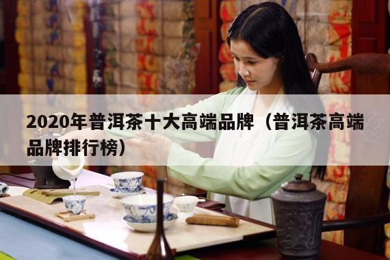 2020年普洱茶十大高端品牌（普洱茶高端品牌排行榜）