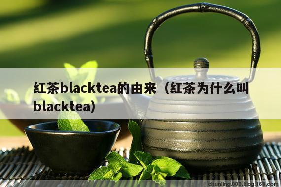 红茶blacktea的由来（红茶为什么叫blacktea）