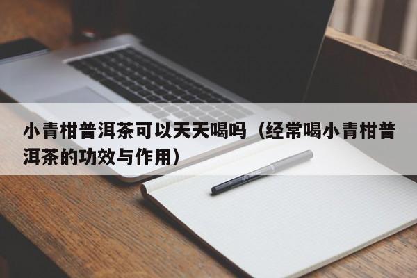 小青柑普洱茶可以天天喝吗（经常喝小青柑普洱茶的功效与作用）