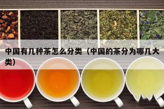 中国有几种茶怎么分类（中国的茶分为哪几大类）