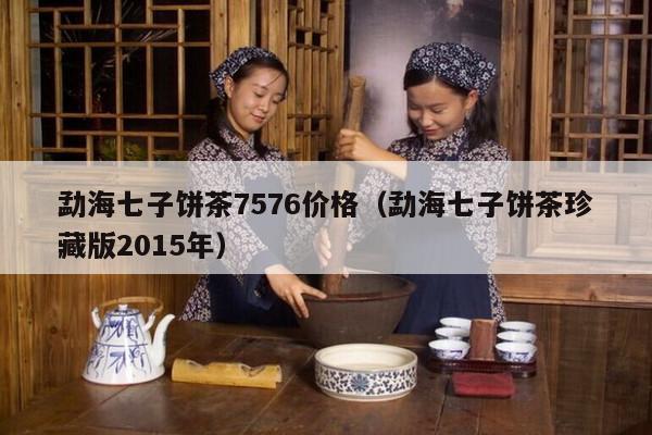 勐海七子饼茶7576价格（勐海七子饼茶珍藏版2015年）