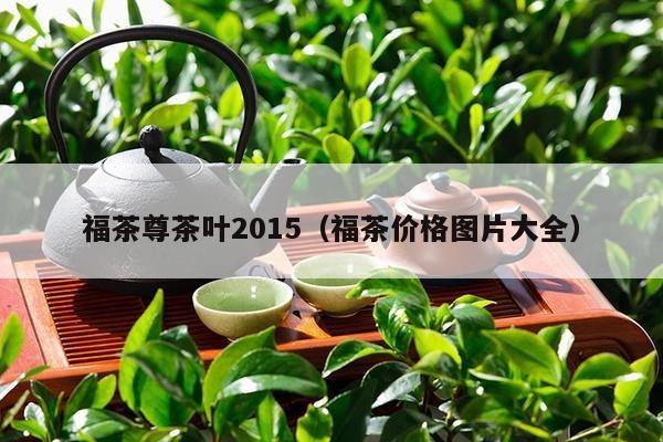 福茶尊茶叶2015（福茶价格图片大全）