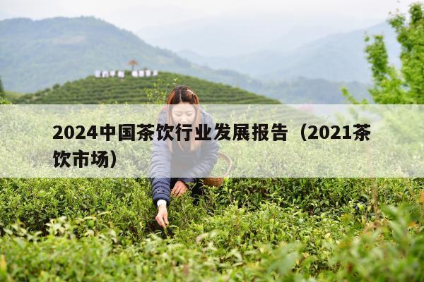 2024中国茶饮行业发展报告（2021茶饮市场）