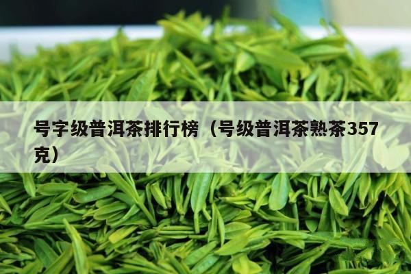 号字级普洱茶排行榜（号级普洱茶熟茶357克）