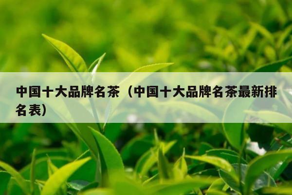 中国十大品牌名茶（中国十大品牌名茶最新排名表）