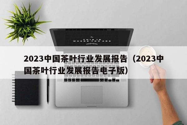 2023中国茶叶行业发展报告（2023中国茶叶行业发展报告电子版）