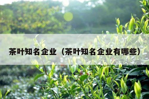 茶叶知名企业（茶叶知名企业有哪些）