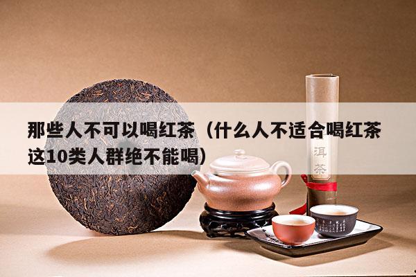 那些人不可以喝红茶（什么人不适合喝红茶 这10类人群绝不能喝）