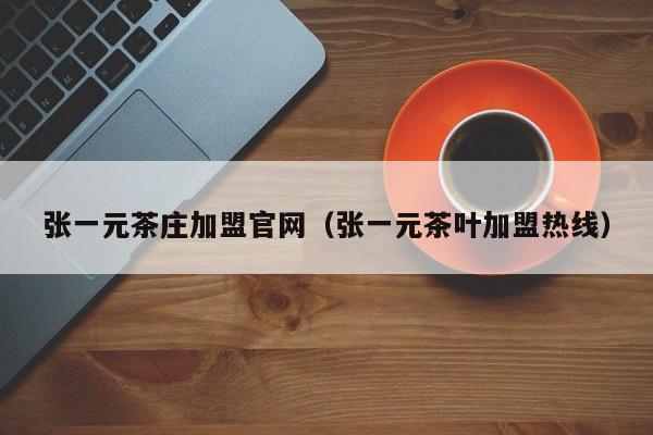 张一元茶庄加盟官网（张一元茶叶加盟热线）