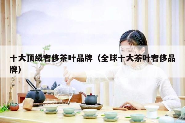 十大顶级奢侈茶叶品牌（全球十大茶叶奢侈品牌）