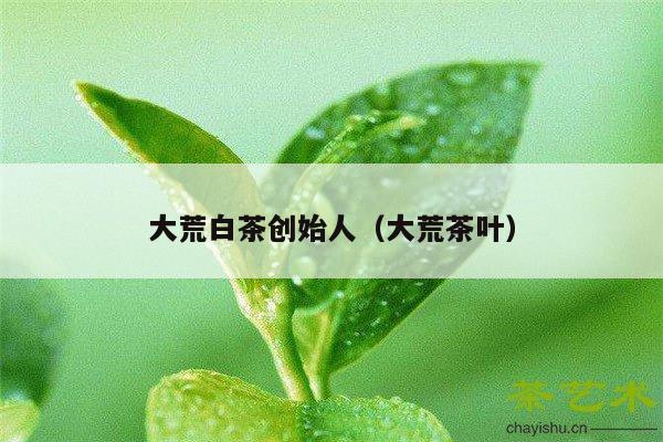 大荒白茶创始人（大荒茶叶）