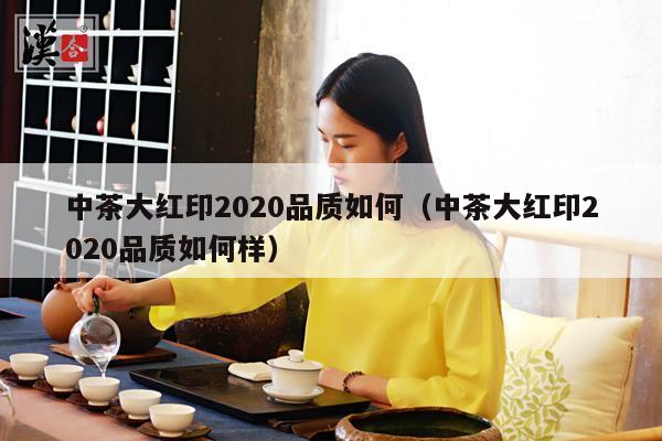 中茶大红印2020品质如何（中茶大红印2020品质如何样）