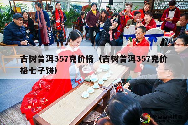 古树普洱357克价格（古树普洱357克价格七子饼）