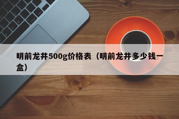 明前龙井500g价格表（明前龙井多少钱一盒）